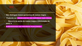 IMC
• Não distingue massa gordurosa de massa magra.
• Podendo ser menos preciso em indivíduos mais idosos:
• Decorre da perda de massa magra e diminuição do
peso, e
• Superestimado em indivíduos musculosos.
 