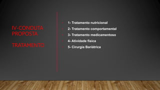 IV-CONDUTA
PROPOSTA
TRATAMENTO
• 1- Tratamento nutricional
• 2- Tratamento comportamental
• 3- Tratamento medicamentoso
• 4- Atividade física
• 5- Cirurgia Bariátrica
 