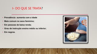 I- DO QUE SE TRATA?
• Prevalência aumenta com a idade
• Mais comum no sexo feminino;
• Em pessoas de baixa renda;
• Grau de instrução ensino médio ou inferior;
• Em negros.
 