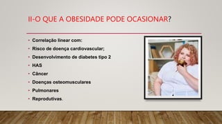 II-O QUE A OBESIDADE PODE OCASIONAR?
• Correlação linear com:
• Risco de doença cardiovascular;
• Desenvolvimento de diabetes tipo 2
• HAS
• Câncer
• Doenças osteomusculares
• Pulmonares
• Reprodutivas.
 