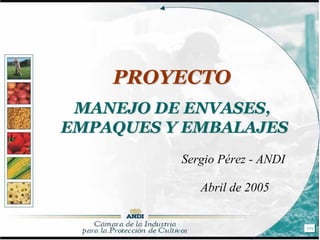 PROYECTO
 MANEJO DE ENVASES,
EMPAQUES Y EMBALAJES
          Sergio Pérez - ANDI

             Abril de 2005


                                1/72
 