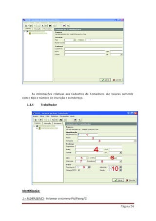 Página 24
As informações relativas aos Cadastros de Tomadores são básicas somente
com o tipo e número de inscrição e o endereço.
1.3.4 Trabalhador
Identificação:
1 – PIS/PASEP/CI - Informar o número Pis/Pasep/CI
 