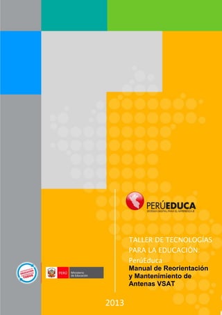 TALLER DE TECNOLOGÍAS
       PARA LA EDUCACIÓN:
       PerúEduca
       Manual de Reorientación
       y Mantenimiento de
       Antenas VSAT

2013
 