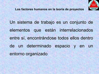 Los factores humanos en la teoría de proyectos	Un sistema de trabajo es un conjunto de elementos que están interrelacionados entre sí, encontrándose todos ellos dentro de un determinado espacio y en un entorno organizado