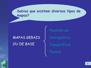 Sabias que existem diversos tipos de mapas? MAPAS GERAIS  OU DE BASE Planisférios Hidrográfico Topográficos Plantas Sabias que existem diversos tipos de mapas? 