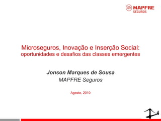 Microseguros, Inovação e Inserção Social: oportunidades e desafios das classes emergentes Jonson Marques de Sousa MAPFRE Seguros Agosto , 2010 