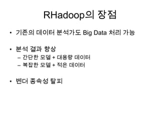 RHadoop의 장점
• 기존의 데이터 분석가도 Big Data 처리 가능
• 분석 결과 향상
– 간단한 모델 + 대용량 데이터
– 복잡한 모델 + 적은 데이터
• 벤더 종속성 탈피
 