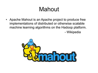 Mahout
• Apache Mahout is an Apache project to produce free
implementations of distributed or otherwise scalable
machine learning algorithms on the Hadoop platform.
- Wikipedia
 