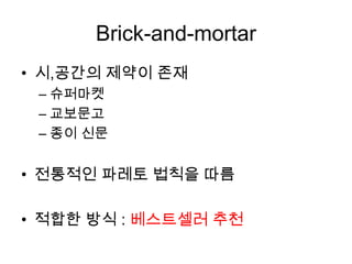 Brick-and-mortar
• 시,공간의 제약이 존재
– 슈퍼마켓
– 교보문고
– 종이 신문
• 전통적인 파레토 법칙을 따름
• 적합한 방식 : 베스트셀러 추천
 