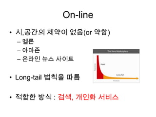 On-line
• 시,공간의 제약이 없음(or 약함)
– 멜론
– 아마존
– 온라인 뉴스 사이트
• Long-tail 법칙을 따름
• 적합한 방식 : 검색, 개인화 서비스
 
