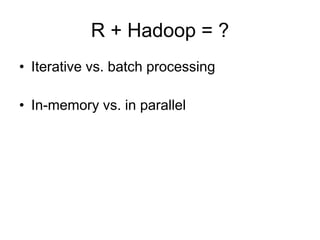 R + Hadoop = ?
• Iterative vs. batch processing
• In-memory vs. in parallel
 