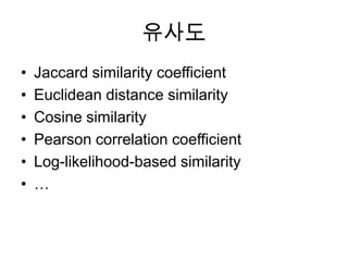 유사도
• Jaccard similarity coefficient
• Euclidean distance similarity
• Cosine similarity
• Pearson correlation coefficient
• Log-likelihood-based similarity
• …
 