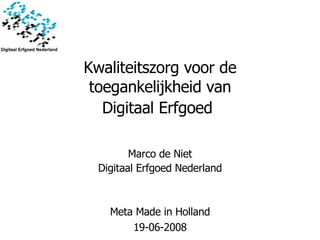 Kwaliteitszorg voor de toegankelijkheid van Digitaal Erfgoed   Meta Made in Holland 19-06-2008 Marco de Niet Digitaal Erfgoed Nederland 