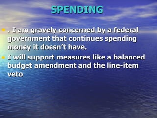 SPENDING   .  I am gravely concerned by a federal government that continues spending money it doesn’t have. I will support measures like a balanced budget amendment and the line-item veto   