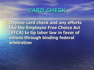 CARD CHECK Oppose card check and any efforts like the Employee Free Choice Act (EFCA) to tip labor law in favor of unions through binding federal arbitration  