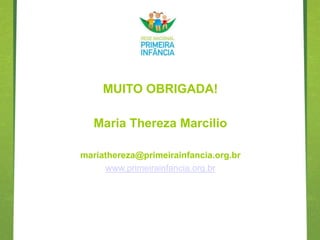 MUITO OBRIGADA!

   Maria Thereza Marcilio

mariathereza@primeirainfancia.org.br
     www.primeirainfancia.org.br
 