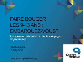 FAIRE BOUGER
LES 9-13 ANS :
EMBARQUEZ-VOUS?
Les partenariats, au cœur de la campagne
de promotion

Marilie Laferté
4 avril 2012


www.fairebougerles9-13.org
 