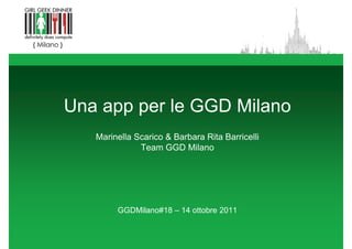 Una app per le GGD Milano
   Marinella Scarico & Barbara Rita Barricelli
              Team GGD Milano




        GGDMilano#18 – 14 ottobre 2011
 