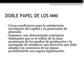 DOBLE PAPEL DE LOS MMI Crean condiciones para la satisfactoria circulación del capital y su generación de plusvalía Imponen  una determinada conciencia dominante que es el reflejo de la clase propietaria de los medios de producción y la encargada de establecer una dirección que debe adoptar los consensos de las masas permitiéndole una segura legitimación. 