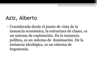 Aziz, Alberto Considerada desde el punto de vista de la instancia económica, la estructura de clases, es un sistema de explotación. De la instancia política, es un sistema de  dominación. De la instancia ideológica, es un sistema de hegemonía. 