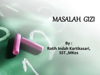 MASALAH GIZI
By :
Ratih Indah Kartikasari,
SST.,MKes
 