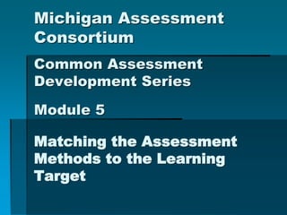 Matching the Assessment
Methods to the Learning
Target
Michigan Assessment
Consortium
Common Assessment
Development Series
Module 5
 