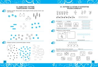 22 23
15. СКУПОВИ СА ИСТИМ И РАЗЛИЧИТИМ
БРОЈЕМ ЕЛЕМЕНАТА
Pove`i skupove sa istim brojem elemenata.
Broj jabuka iznad i ispod linije je _________. Ima ih po ________________.
Broj krugova je _________. Broj krugova je _________.
Nacrtaj isto toliko krugova.
U svakom skupu ima po _________ elementa.
Na slici je _________ skupova.
A
B
V
G
14. ИЗДВАЈАМО СКУПОВЕ.
ПРЕБРОЈАВАМО ЧЛАНОВЕ
A
B
Izdvoji skupove. Ispod svakog skupa nacrtaj onoliko crtica koliko skup
ima ~lanova.
Izdvoji skupove sa nazna~enim brojem ~lanova.
 