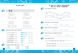 34 35
26. БРОЈ ЗА 1 МАЊИ, ПРЕТХОДНИК.
БРОЈ ЗА 1 ВЕЋИ, СЛЕДБЕНИК
U pi{i brojeve koji nedostaju.
Napi{i broj za 1 mawi, prethodnik.
____ , 4 ____ , 6 ____ , 5 ____ , 2
Napi{i broj za 1 ve}i, sledbenik.
4 , ____ 2 , ____ ____ , 5 3 , ____
Napi{i prethodnik i sledbenik datog broja.
____ , 4 , ____ ____ , 2 , ____ ____, 5 , ____
Za koje brojeve na slici
nije zapisan prethodnik; ___________________________________________
nije zapisan sledbenik? ___________________________________________
3
0
2
4
0 2 5
3 6
1.
2.
3.
4.
5.
25. БРОЈ ШЕСТ
1.
2.
3.
6 – 1 = __ ,
6 – 2 = __ ,
6 – 3 = __ ,
6 – 4 = __ ,
6 – 5 = __ ,
6 – 6 = __ ,
2 +__ = 6
2 + __ = 5
2 +__ = 4
2 + __ = 3
3 + __ = 6
2 + __ = 2
2 + 4 5 3 + 3 6 5 + 1 6
3 + 2 6 2+ 4 6 1 + 4 6
U kvadrati} upi{i potreban znak ( , = ili ).
5 + 1 = __ ; 1 + __ = 6 3 + 3 = __ ; __ + __ =6
6 – 1 = __ ; 6 – __ = 5 6 – __ = 3; 6 – 3 = __
4 + 2 = __ ; 2 + __ = 6 1 + __ = 6; __ + 1 = __
6 – 4 = __ ; 6 – __ = 4 6 – 1 = __ ; 6 – __ = 1
Iznad svake crtice napi{i potreban broj.
 