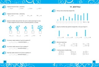 56 57
44. ДЕСЕТИЦА
1.
2.
3.
4.
10 J = 1 D
___ + ___ = 10 ___ + ___ = 10 ___ + ___ = 10 ___ + ___ = 10
8 + ___ = 1 D ___ + 4 = 1 D 5 + ___ = 1 D
___ + 7 = 1 D 1 + ___ = 1 D ___ + 6 = 1 D
U ku}icu upi{i potreban broj.
10 – = 5 – 2 = 8 10 – = 1
– 6 = 4 10 – = 3 – 10 = 0
Dopuni do desetice:
Ispod slike upi{i broj kvadrati}a.
Docrtaj potreban broj crvenih kvadrati}a, tako da ih bude 10.
6.
7.
8.
9.
10.
11.
Odredi nepoznati broj ‡ umawenik.
__ – 3 = 1 __ – 4 = 4 __ – 3 = 6 __ – 3 = 7
Odredi nepoznati broj ‡ umawilac.
8 –__ = 2 7 – __ = 3 9 – __ = 6 10 –__ = 4
Docrtaj potreban broj cvetova tako da ih u svakoj vazi bude po osam.
4 + __ = 5 + __ = __ + 3 = __ + 2 = 8
Za koliko treba pove}ati 5 da bi se dobilo 9?
____ + ____ = ____; nepoznati broj je ____
Za koliko treba smawiti 9 da se dobije 2?
____ – ____ = ____; nepoznati broj je ____
Koji broj treba smawiti za 5 da bi se dobilo 5?
____ – ____ = ____; nepoznati broj je ____
U svaki kvadrati} upi{i koliko si cvetova docrtao u toj vazi.
 