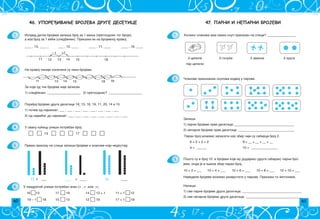 60 61
47. ПАРНИ И НЕПАРНИ БРОЈЕВИ
Koliko ~lanova ima svaki skup prikazan na slici? _________________
2 cipele 2 goluba 2 aviona 2 kruga
par cipela
1.
3.
Napi{i
1) sve parne brojeve druge desetice; ____________________________________
2) sve neparne brojeve druge desetice. __________________________________
Paran broj mo`emo zapisati kao zbir ~iji su sabirci broj 2.
6 = 2 + 2 + 2; 8 = __ + __ + __ + __
4 = ______ 10 = ________________
Zapi{i
1) parne brojeve prve desetice; ____________________________________
2) neparne brojeve prve desetice. __________________________________
2. ^lanove prikazanih skupova izdvoj u parove.
Po{to su i broj 10 i brojevi koje mu dodajemo (drugi sabirak) parni bro­
jevi, onda je i wihov zbir paran broj.
10 + 2 = ___ 10 + 4 = ___ 10 + 6 = ___ 10 + 8 = ___ 10 + 10 = ___
Navedene brojeve mo`emo razvrstati u parove. Prika`i to `etonima.
46. УПОРЕЂИВАЊЕ БРОЈЕВА ДРУГЕ ДЕСЕТИЦЕ
1.
2.
3.
4.
5.
6.
Ispred datih brojeva zapi{i broj za 1 mawi (prethodnik tog broja),
a iza broj za 1 ve}i (sledbenik). Prika`i ih na brojevnoj pravoj.
____ , 13, ____ _ ___ , 15, ____ ____ , 11, ____ ____ , 18, ____
11 12 13 15 18
14
– 1 +1
Na pravoj liniji ozna~eni su neki brojevi.
9
1
1
1 13 15 18
14
Za koje od tih brojeva nije zapisan
1) sledbenik; ____________________ 2) prethodnik? ____________________
Pore|aj brojeve druge desetice 18, 13, 16, 19, 11, 20, 14 i 15
1) po~ev od najmaweg: ___ , ___ , ___ , ___ , ___ , ___ , ___ , ___
2) od najve}eg do najmaweg: ___ , ___ , ___ , ___ , ___ , ___ , ___ , ___
U svaku ku}icu upi{i potreban broj.
13 17
Prema prikazu na slici zapi{i brojeve i znakove koji nedostaju.
13  ___ ____  ____ 18 ____
U kvadrati} upi{i potreban znak ( , = ili ) .
16 13 17 19 14 13 + 1 11 + 1 12
19 – 1 18 15 13 12 19 17 + 1 18
 