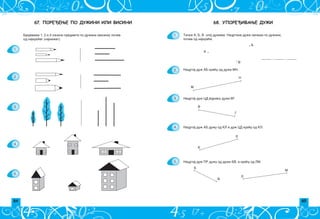 84 85
68. УПОРЕЂИВАЊЕ ДУЖИ
Ta~ke A, B, V spoj du`ima. Nacrtane du`i zapi{i po du`ini,
po~ev od najkra}e.
A .
.
.B
V
______ , ______ , ______
Nacrtaj du` AB kra}u od du`i MN.
M
N
Nacrtaj du` CD jednaku du`i VG.
V
G
Nacrtaj du` AB du`u od KL i du` CD kra}u od KL.
K
L
Nacrtaj du` PR du`u od du`i BV, a kra}u od LM.
B
V
L
M
1.
2.
3.
4.
5.
67. ПОРЕЂЕЊЕ ПО ДУЖИНИ ИЛИ ВИСИНИ
Brojevima 1, 2 i 3 ozna~i predmete po du`ini (visini) po~ev
od najkra}eg (najni`eg).
1.
2.
3.
4.
5.
 