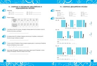 88 89
72. САБИРАЊЕ ДВОЦИФРЕНИХ БРОЈЕВА
1.
2.
:
Izra~unaj
3 + 5 = _____ 4 + 2 = _____ 6 + 3 = _____
20 + 30 = _____
42 + 5 = _____ 70 + 8 = _____ 63 + 7 = _____
+
46
+ 30
7_
46 + 30 = (40 + 30) + 6 = _ _ + _ = _ _
+
52
+ 24
7_
+
53
+ 47
10_
53 + 47 = (53 + 40) + 7 = _ _ + _ = _ _ _
ili
53 + 47 = (50 + 40) + 3 + 7 = _ _ + _ _ = _ _ _
50 + 40 = _____ 40 + 60 = _____
Izra~una}emo zbir
46 + 30
52 + 24
53 + 47
52 + 24 = (52 + 20) + 4 = _ _ + _ = _ _
52 + 24 = (50 + 20) + (2 + 4) = _ _ + _ = _ _
ili
71. САБИРАЊЕ И ОДУЗИМАЊЕ ДВОЦИФРЕНИХ И
ЈЕДНОЦИФРЕНИХ БРОЈЕВА
Izra~unaj:
42 + 7 – 5 = _________________ (78 – 7) + 5 = ________________
62 + 3 + 4 = _________________ (85 – 5) + 6 = ________________
Sabirak 22 3 73 7 81 6 52
Sabirak 4 65 5 42 9 33 8
Zbir
Umawenik 57 68 39 40 89 26 90
Umawilac 4 6 8 5 7 3 9
Razlika
1.
2.
3.
4.
5.
6.
U autobusu je bilo 40 putnika. Na jednoj stanici iza{lo je 8 putnika, a u{lo 5.
Koliko je putnika u autobusu?
______________________________________
_____________________________________
U kesi su bile 34 bombone. Baka je najpre unucima dala 4, a zatim jo{ 8 bombona.
Koliko je bombona ostalo u kesi?
( ___ – __ ) – __ = _______________________
Aca je imao 100 dinara. Najpre je kupio svesku ~ija je cena 40 dinara, a zatim
gumicu za 8 dinara. Koliko je novca ostalo Aci?
_____________________________________
Popuni tabele.
Na krovu je bilo 25 golubova. Najpre je sletelo jo{ 5 golubova, a zatim jo{ 8.
Koliko je sada golubova na krovu?
 
