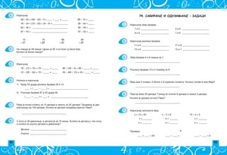 92 93
74. САБИРАЊЕ И ОДУЗИМАЊЕ – ЗАДАЦИ
Izra~unaj zbir brojeva:
7 i 5 ________________________ 3 i 8 _______________________
6 i 9 ________________________ 7 i 6 _______________________
Izra~unaj razliku brojeva:
11 i 4 _______________________ 17 i 8 _______________________
13 i 6 _______________________ 15 i 7 _______________________
Zbir brojeva 6 i 8 smawi za 7.
______________________________________
Razliku brojeva 12 i 5 pove}aj za 8.
______________________________________
______________________________________
______________________________________
x + 13 = 20 x – 5 = 8 14 – x = 5
x =________ x = _______ x = _______
x = ________ x = _______ x = _______
____ + ____ = 20 ____ – ____ = 5
____ – ____ =
8
1.
2.
3.
4.
5.
6.
7. Izra~unaj nepoznati broj:
Pera je imao 20 dinara. Gumicu je platio 8 dinara i `vaku 5 dinara.
Koliko je dinara ostalo Peri?
Maja ima 5 plavih, 6 belih i 9 {arenih salveta. Koliko salveta ima Maja?
3.
4.
5.
6.
7.
8.
Izra~unaj:
73 70 88 90
– 31 – 28 – 25 – 34
Na livadi je 58 ovaca. Crnih je 26, a ostale su bele boje.
Koliko je belih ovaca?
______________________________________
Izra~unaj:
1) Broju 53 dodaj razliku brojeva 39 i 14.
____ + ( ____ ‡ ____ ) = ________________________________
3) Razlici brojeva 87 i 45 dodaj 56.
( ____ – ____ ) + ____ = ________________________________
______________________________________
U kolu je 38 devoj~ica, a de~aka je za 16 mawe. Koliko je de~aka u tom kolu,
a koliko je ukupno de~aka i devoj~ica?
58 – 25 = (58 – 20) – 5 = ____ – ____ = _____ 68 – 15 = _____
76 – 24 = (70 – 20) + (6 – 4) = _____________ 36 – 24 = _____
60 – 36 = ______________________________ 80 – 46 = _____
87 – 43 = ______________________________ 97 – 53 = _____
78 – (12 + 15) = 78 – _____ = _____ 86 – (48 – 3) = 86 – _____ = _____
72 – (50 – 30) = 72 – _____ = _____ 55 – (68 – 13) = 55 – _____ = _____
De~aka: _______________________________
Ukupno: _______________________________
Pera je kupio olovku za 15 dinara i svesku za 32 dinara. Prodavcu je dao
nov~anicu od 100 dinara. Koliko je dinara prodavac vratio Peri?
Napi{i i izra~unaj.
Provera
 