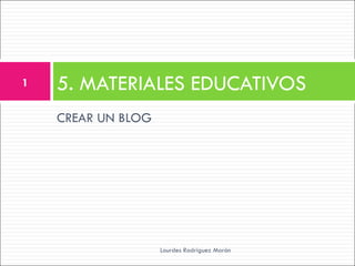 1   5. MATERIALES EDUCATIVOS
    CREAR UN BLOG




                    Lourdes Rodríguez Morón
 