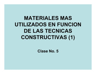 MATERIALES MAS
UTILIZADOS EN FUNCION
   DE LAS TECNICAS
  CONSTRUCTIVAS (1)

       Clase No. 5
 