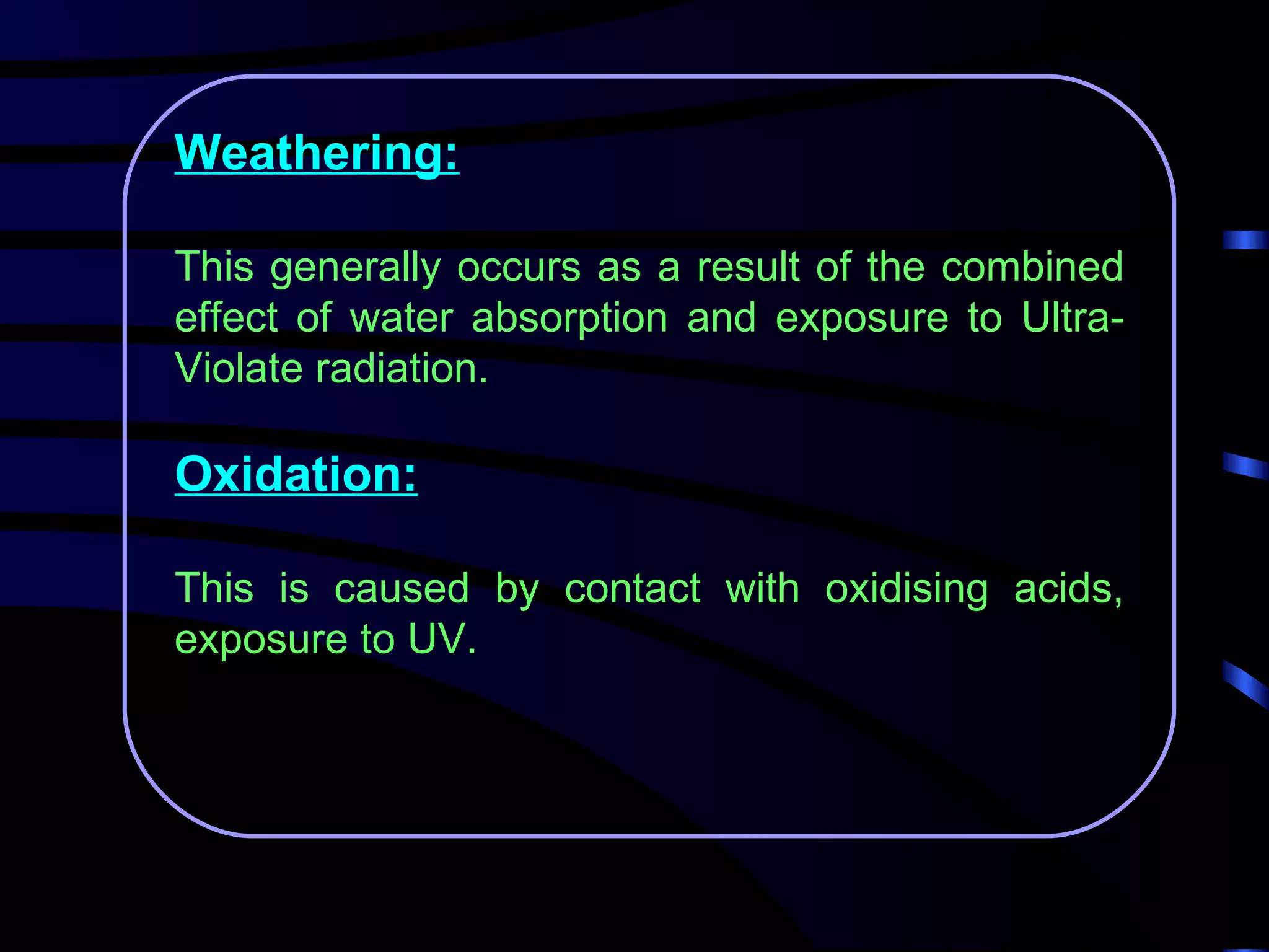 Weathering:

This generally occurs as a result of the combined
effect of water absorption and exposure to Ultra-
Violate radiation.

Oxidation:

This is caused by contact with oxidising acids,
exposure to UV.
 