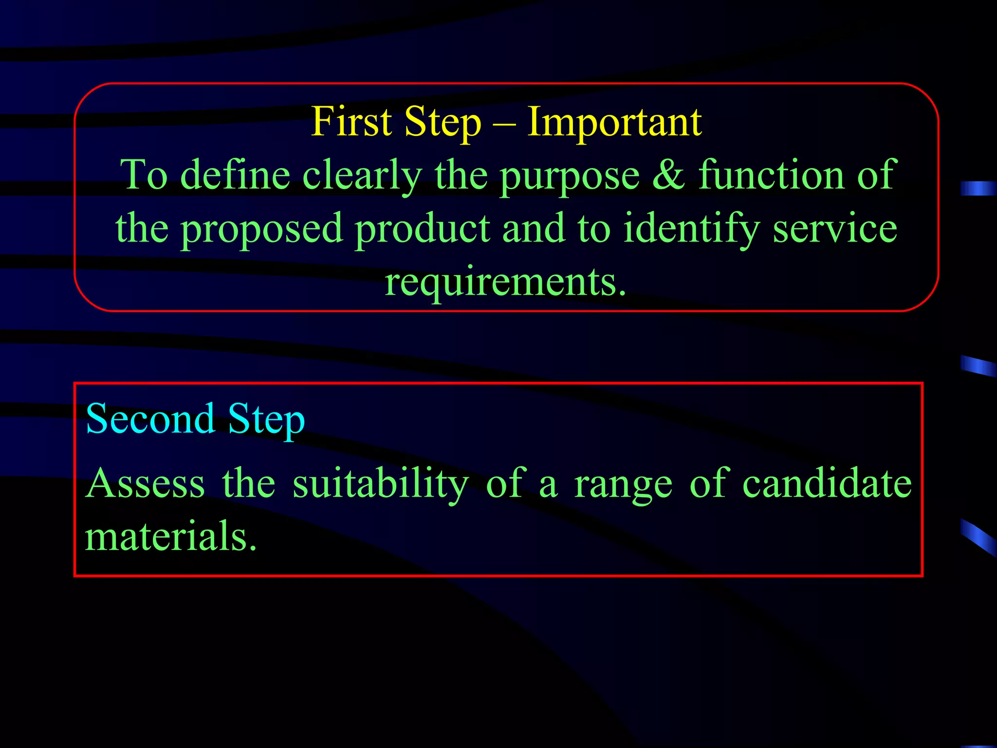 First Step – Important
 To define clearly the purpose & function of
 the proposed product and to identify service
                requirements.


Second Step
Assess the suitability of a range of candidate
materials.
 