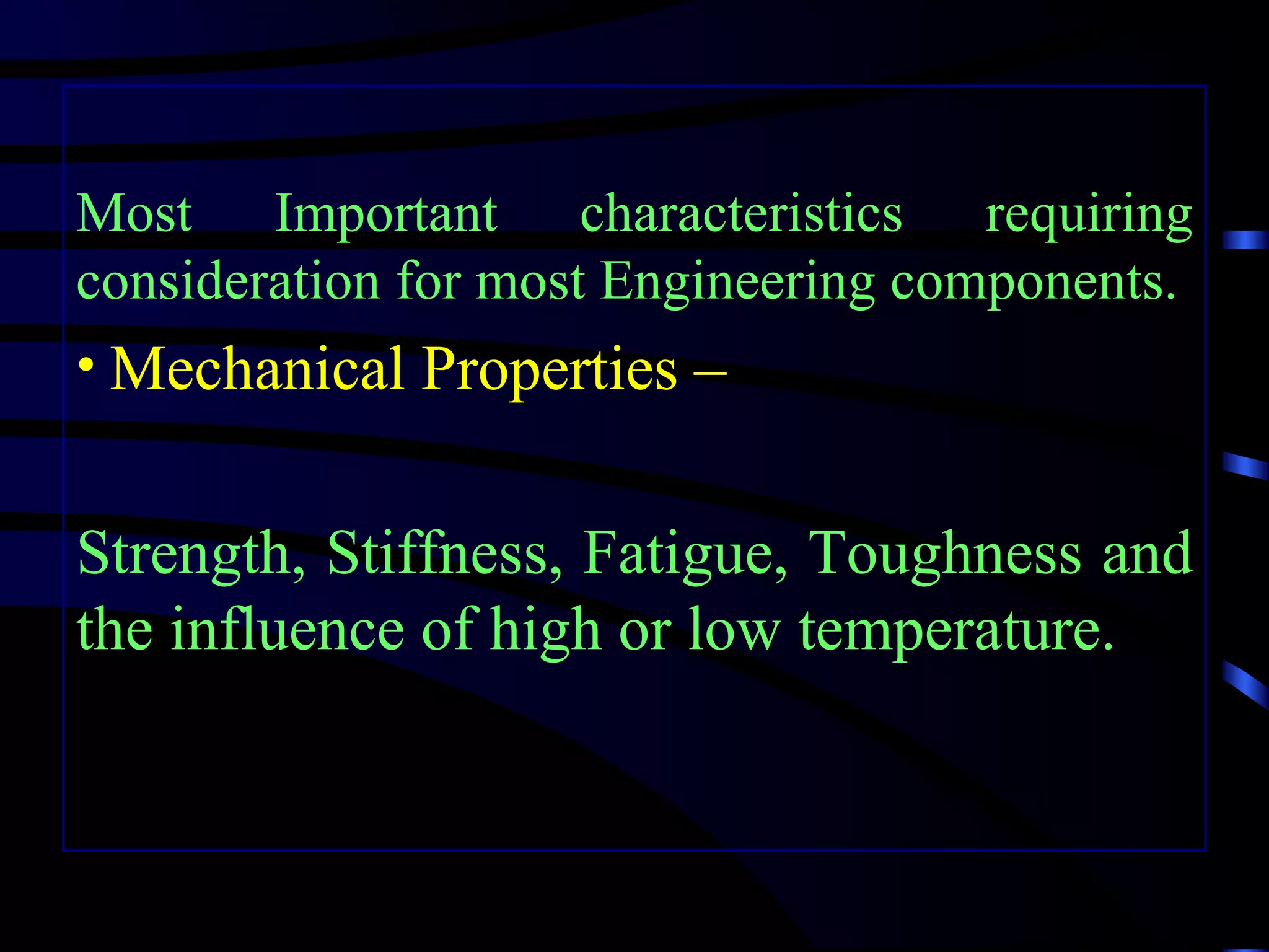 Most Important characteristics requiring
consideration for most Engineering components.
• Mechanical Properties –


Strength, Stiffness, Fatigue, Toughness and
the influence of high or low temperature.
 