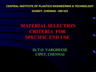 CENTRAL INSTITUTE OF PLASTICS ENGINEERING & TECHNOLGOY
               GUINDY, CHENNAI - 600 032




        MATERIAL SELECTION
          CRITERIA FOR
         SPECIFIC END USE

                Dr.T.O. VARGHEESE
                 CIPET, CHENNAI
 