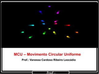 MCU – Movimento Circular Uniforme
Prof.: Vanessa Cardoso Ribeiro Leocádio
 