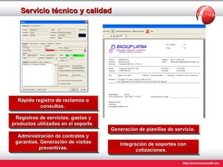 Servicio técnico y calidad Rápido registro de reclamos o consultas.  Administración de contratos y garantías. Generación de visitas preventivas. Integración de soportes con cotizaciones.    Registros de  servicios ,  gastos  y  productos  utilizados en el soporte.  Generación de planillas de servicio.   