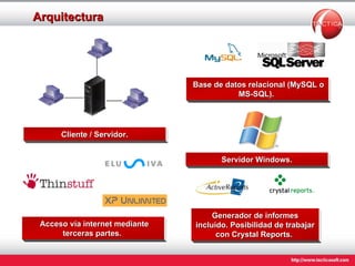 Arquitectura   Base de datos relacional (MySQL o MS-SQL).     Cliente / Servidor.   Servidor Windows. Generador de informes incluido. Posibilidad de trabajar con Crystal Reports.    Acceso vía internet mediante terceras partes.   