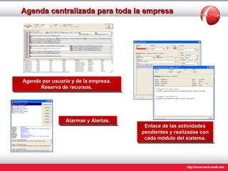Agenda centralizada para toda la empresa Agenda por usuario y de la empresa. Reserva de recursos. Enlace de las actividades pendientes y realizadas con cada módulo del sistema. Alarmas y Alertas. 