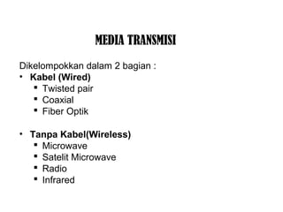 MEDIA TRANSMISI 
Dikelompokkan dalam 2 bagian : 
• Kabel (Wired) 
 Twisted pair 
 Coaxial 
 Fiber Optik 
• Tanpa Kabel(Wireless) 
 Microwave 
 Satelit Microwave 
 Radio 
 Infrared 
 