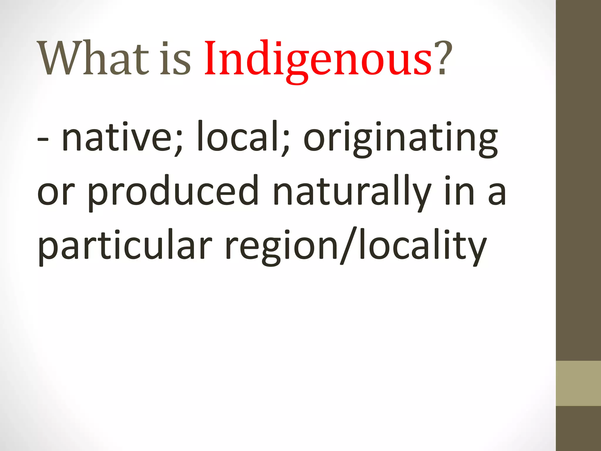 What is Indigenous?
- native; local; originating
or produced naturally in a
particular region/locality
 