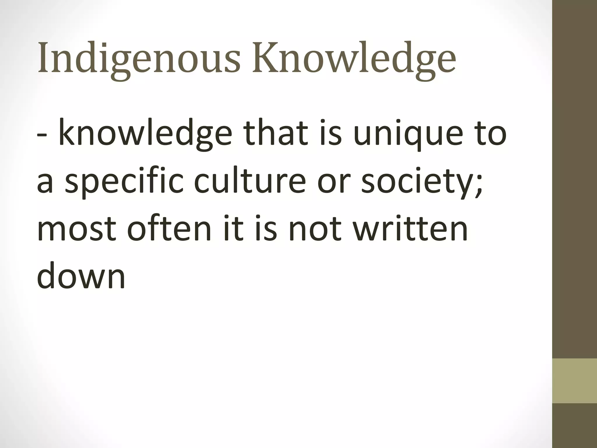 Indigenous Knowledge
- knowledge that is unique to
a specific culture or society;
most often it is not written
down
 