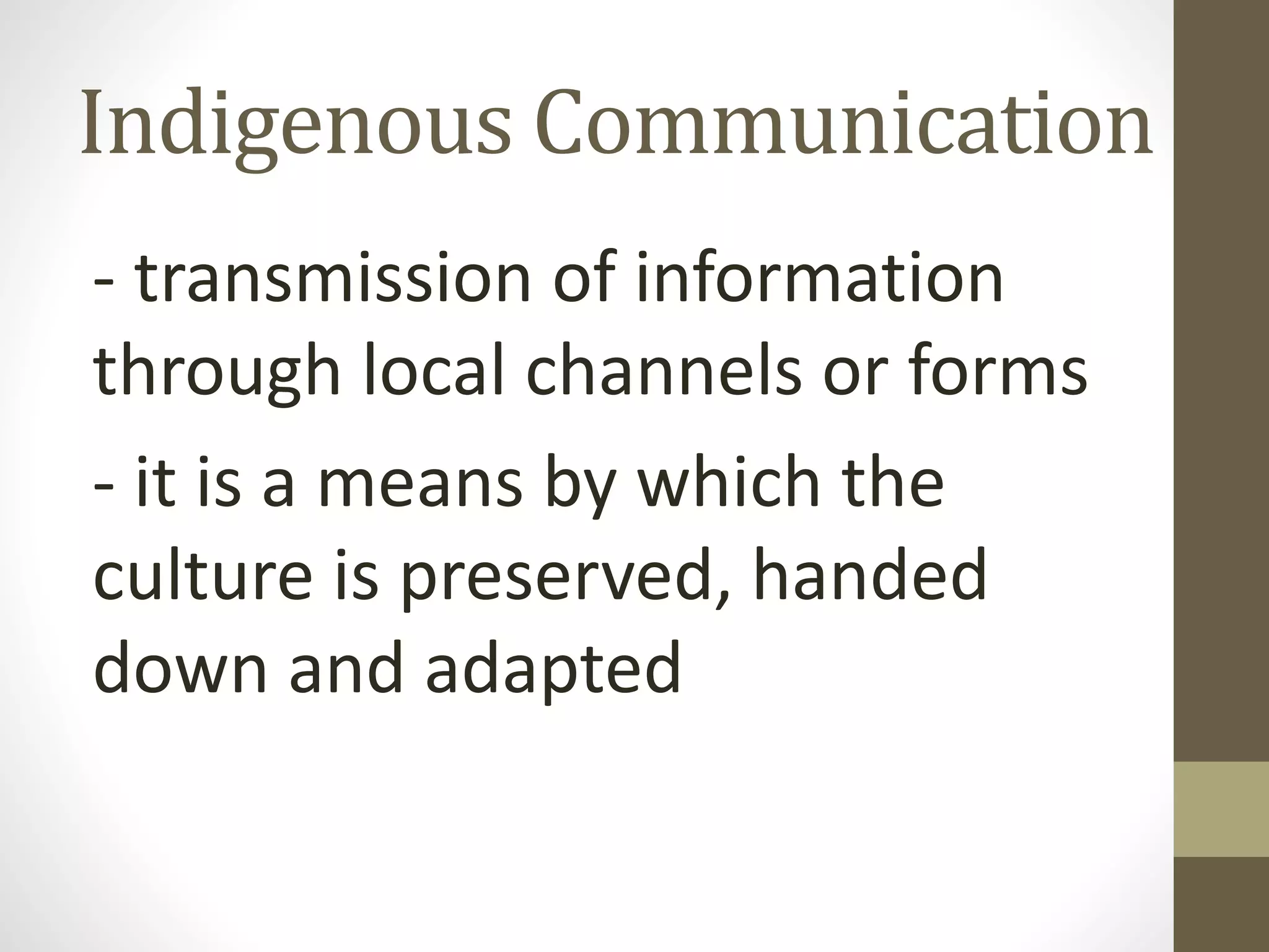 Indigenous Communication
- transmission of information
through local channels or forms
- it is a means by which the
culture is preserved, handed
down and adapted
 