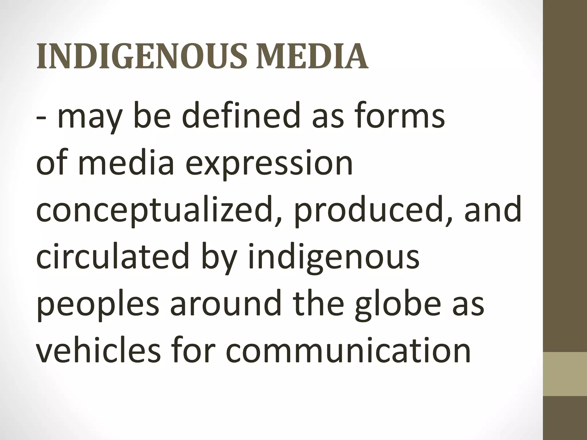 INDIGENOUS MEDIA
- may be defined as forms
of media expression
conceptualized, produced, and
circulated by indigenous
peoples around the globe as
vehicles for communication
 