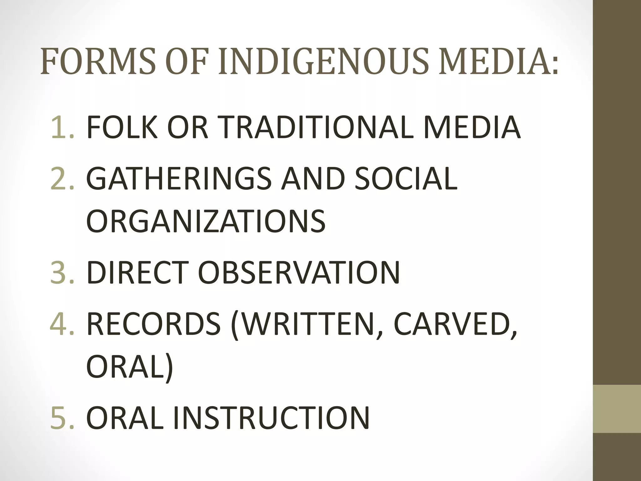 FORMS OF INDIGENOUS MEDIA:
1. FOLK OR TRADITIONAL MEDIA
2. GATHERINGS AND SOCIAL
ORGANIZATIONS
3. DIRECT OBSERVATION
4. RECORDS (WRITTEN, CARVED,
ORAL)
5. ORAL INSTRUCTION
 
