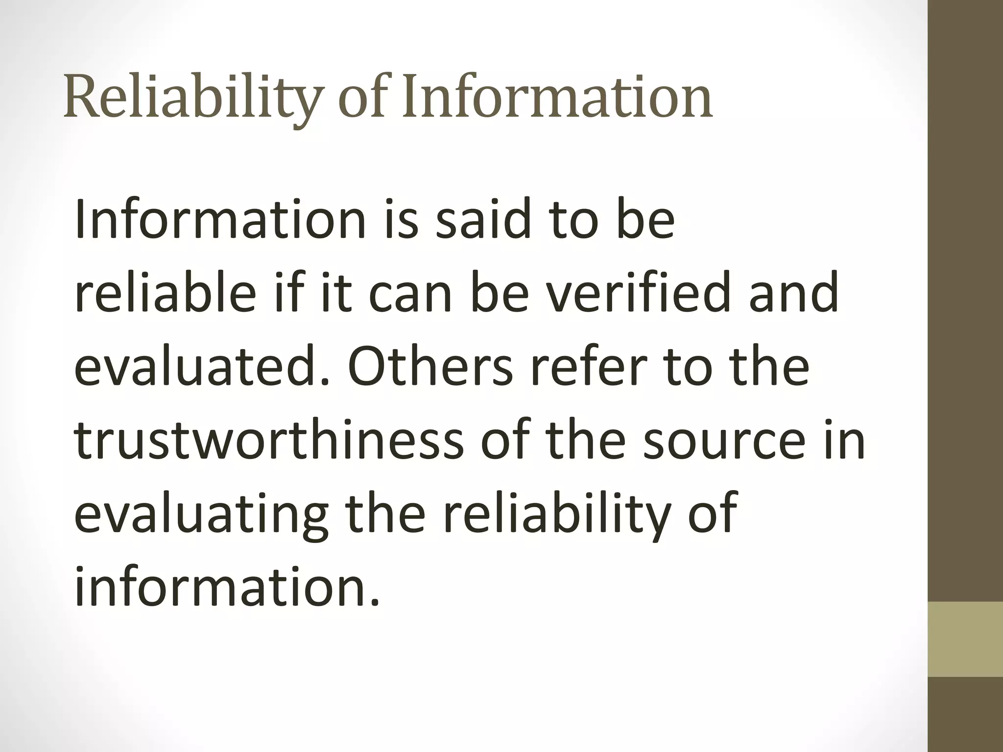 Reliability of Information
Information is said to be
reliable if it can be verified and
evaluated. Others refer to the
trustworthiness of the source in
evaluating the reliability of
information.
 